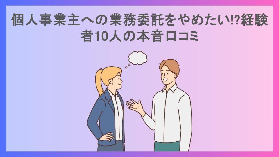 個人事業主への業務委託をやめたい!?経験者10人の本音口コミ